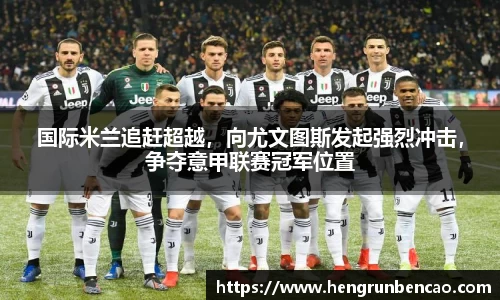 国际米兰追赶超越，向尤文图斯发起强烈冲击，争夺意甲联赛冠军位置