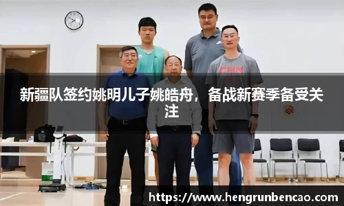 新疆队签约姚明儿子姚皓舟，备战新赛季备受关注