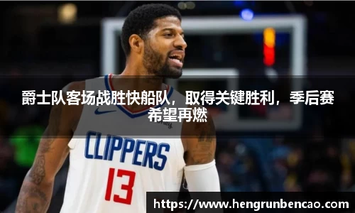 爵士队客场战胜快船队，取得关键胜利，季后赛希望再燃