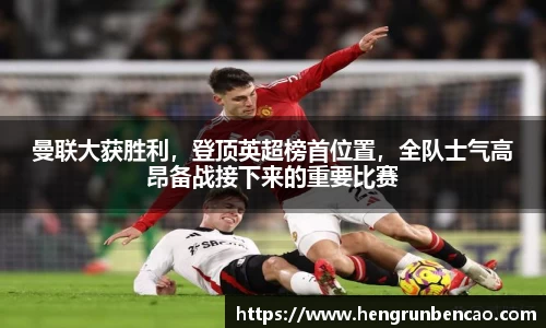 曼联大获胜利，登顶英超榜首位置，全队士气高昂备战接下来的重要比赛