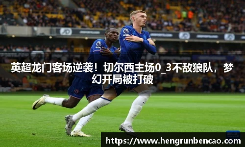 英超龙门客场逆袭！切尔西主场0_3不敌狼队，梦幻开局被打破