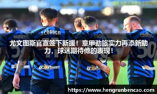 尤文图斯官宣签下新援！意甲劲旅实力再添新助力，球迷期待他的表现！