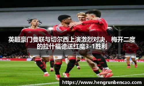 英超豪门曼联与切尔西上演激烈对决，梅开二度的拉什福德送红魔3-1胜利