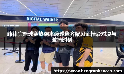 菲律宾篮球赛热潮来袭球迷齐聚见证精彩对决与激情时刻