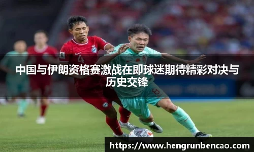 中国与伊朗资格赛激战在即球迷期待精彩对决与历史交锋
